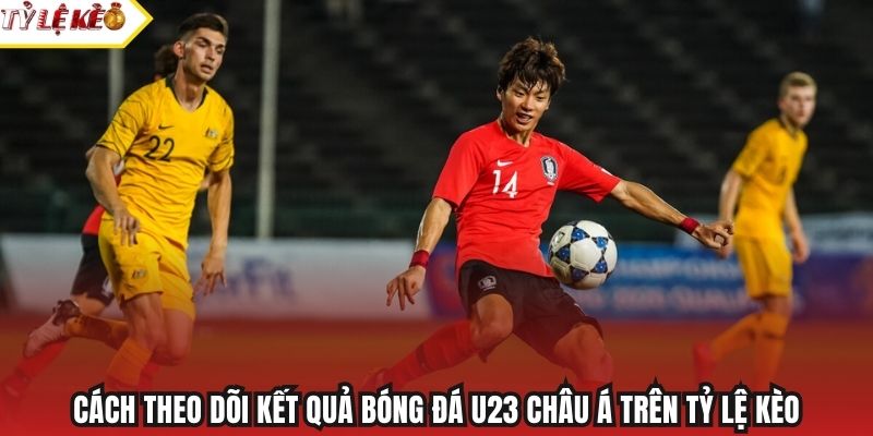 Cách theo dõi kết quả bóng đá U23 châu Á trên Tỷ Lệ Kèo