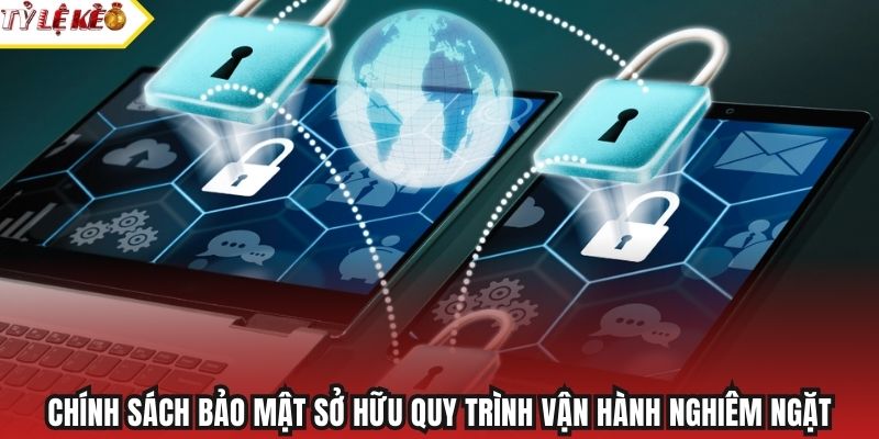Chính sách bảo mật sở hữu quy trình vận hành nghiêm ngặt