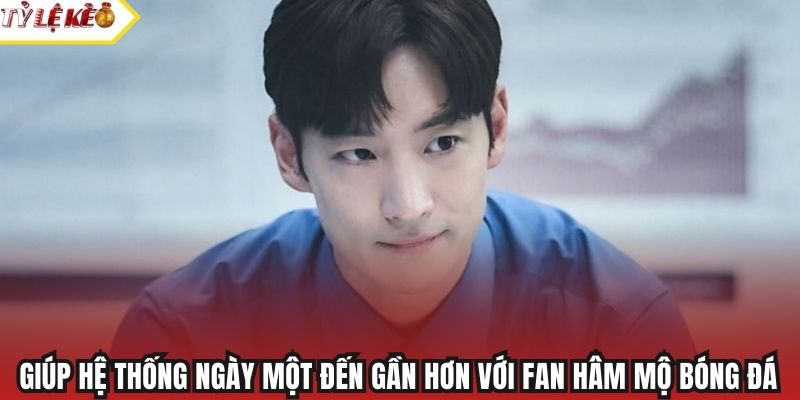 Giúp hệ thống ngày một đến gần hơn với fan hâm mộ bóng đá